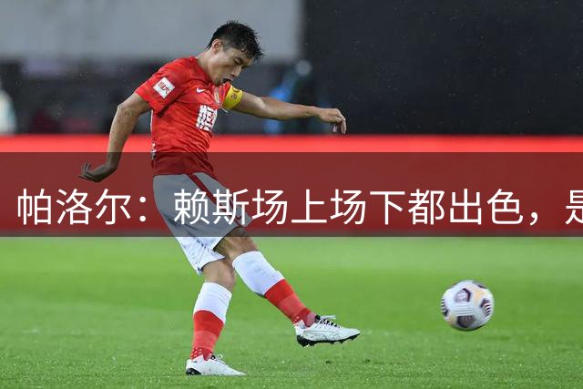 帕洛尔：赖斯场上场下都出色，是枪手队内值得大家尊敬的球员