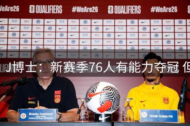 J博士：新赛季76人有能力夺冠 但他们必须在赛场上证明自己